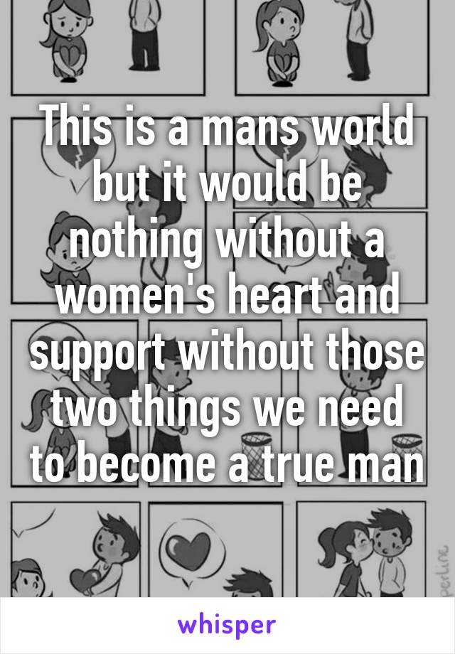 This is a mans world but it would be nothing without a women's heart and support without those two things we need to become a true man 