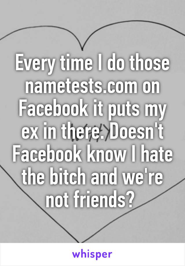 Every time I do those nametests.com on Facebook it puts my ex in there. Doesn't Facebook know I hate the bitch and we're not friends? 