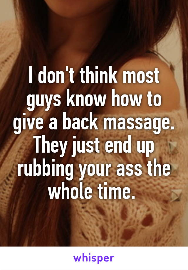 I don't think most guys know how to give a back massage. They just end up rubbing your ass the whole time. 
