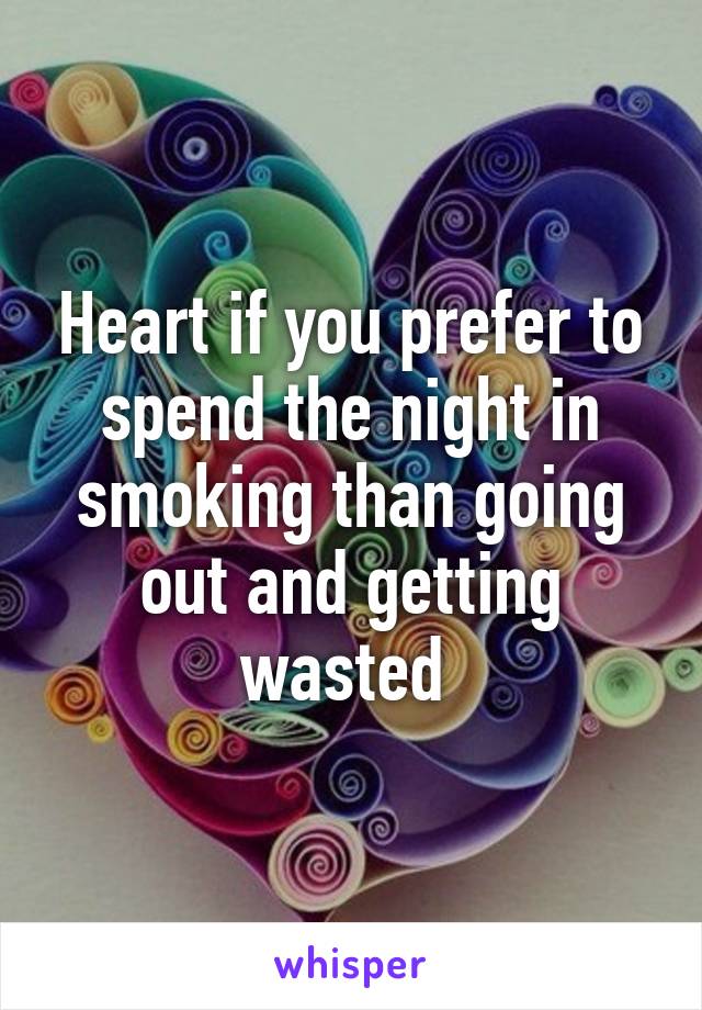 Heart if you prefer to spend the night in smoking than going out and getting wasted 