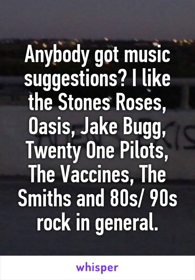 Anybody got music suggestions? I like the Stones Roses, Oasis, Jake Bugg, Twenty One Pilots, The Vaccines, The Smiths and 80s/ 90s rock in general.