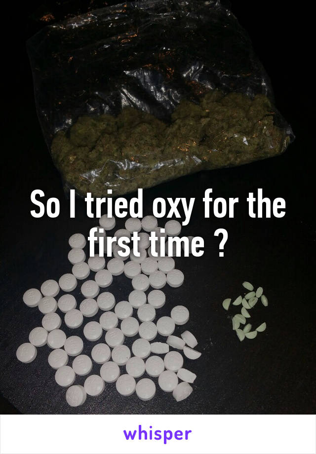So I tried oxy for the first time ?