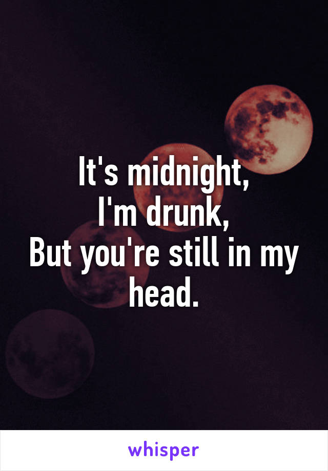 It's midnight,
I'm drunk,
But you're still in my head.