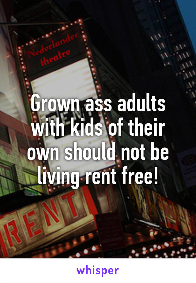 Grown ass adults with kids of their own should not be living rent free!