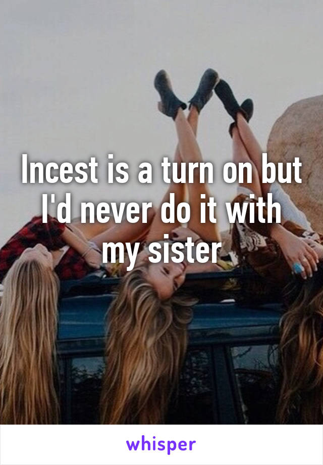 Incest is a turn on but I'd never do it with my sister
