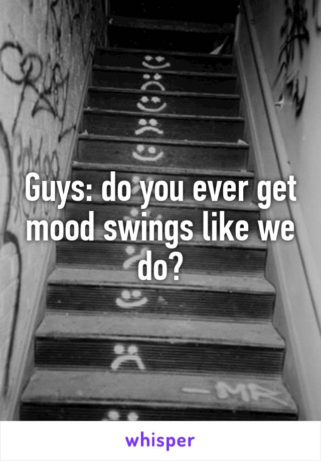 Guys: do you ever get mood swings like we do?