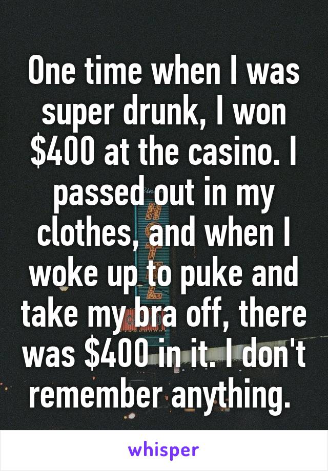 One time when I was super drunk, I won $400 at the casino. I passed out in my clothes, and when I woke up to puke and take my bra off, there was $400 in it. I don't remember anything. 