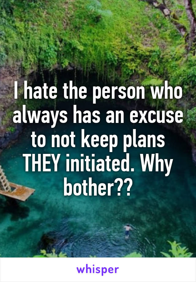 I hate the person who always has an excuse to not keep plans THEY initiated. Why bother??