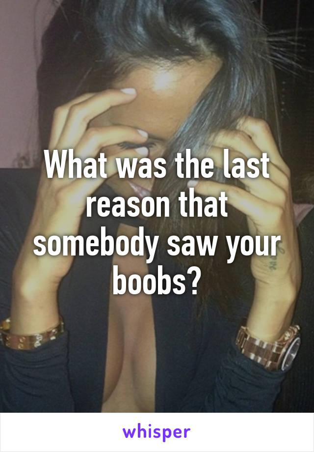 What was the last reason that somebody saw your boobs?