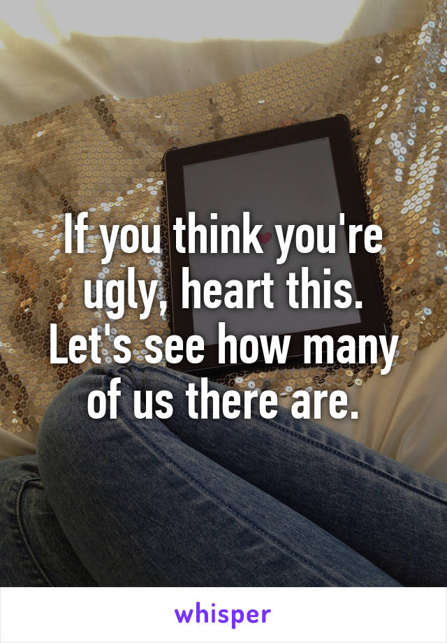 If you think you're ugly, heart this.
Let's see how many of us there are.