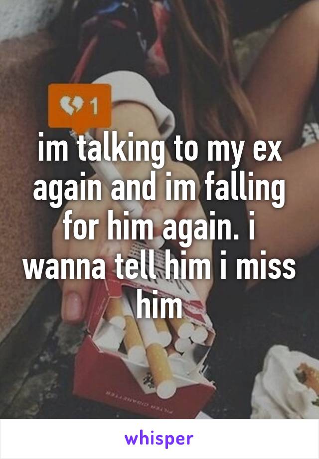 im talking to my ex again and im falling for him again. i wanna tell him i miss him