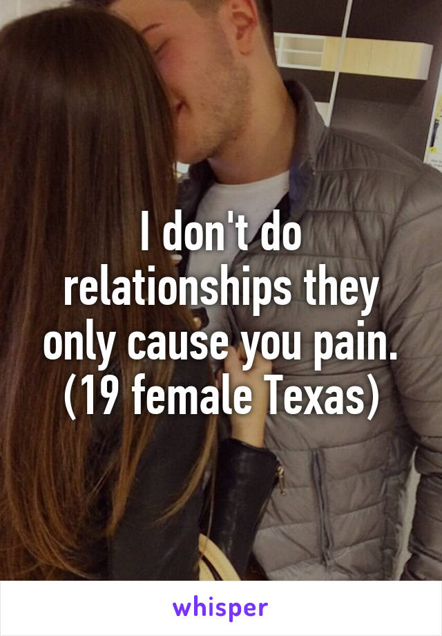 I don't do relationships they only cause you pain.
(19 female Texas)