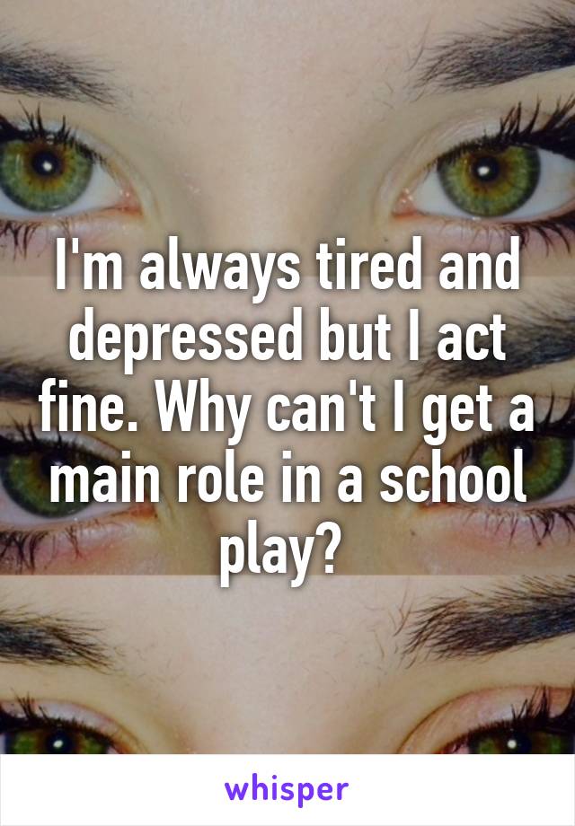 I'm always tired and depressed but I act fine. Why can't I get a main role in a school play? 