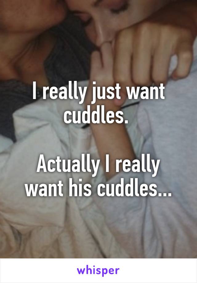 I really just want cuddles. 

Actually I really want his cuddles...
