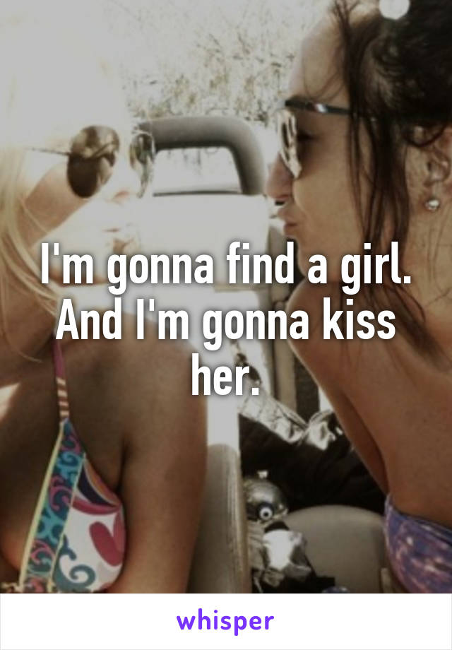 I'm gonna find a girl. And I'm gonna kiss her.