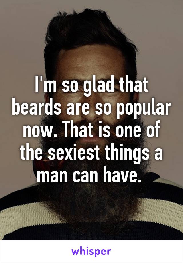 I'm so glad that beards are so popular now. That is one of the sexiest things a man can have. 