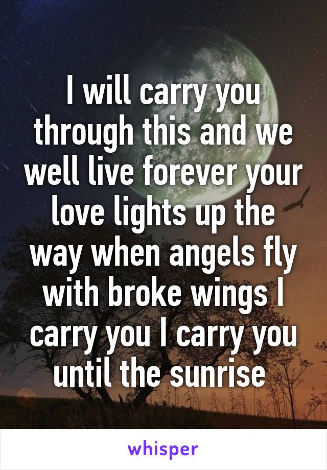 I will carry you through this and we well live forever your love lights up the way when angels fly with broke wings I carry you I carry you until the sunrise 