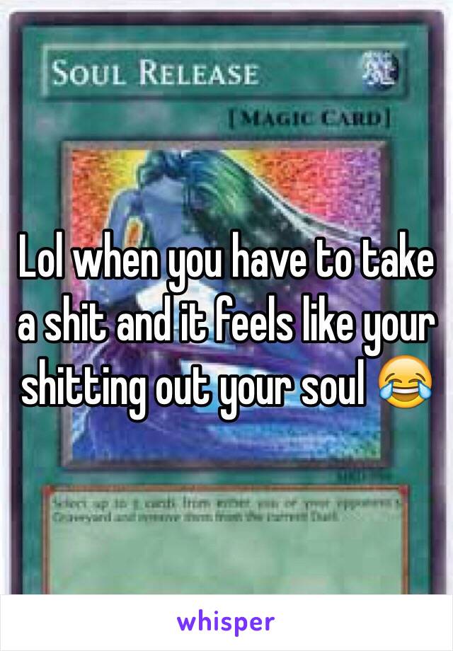 Lol when you have to take a shit and it feels like your shitting out your soul 😂