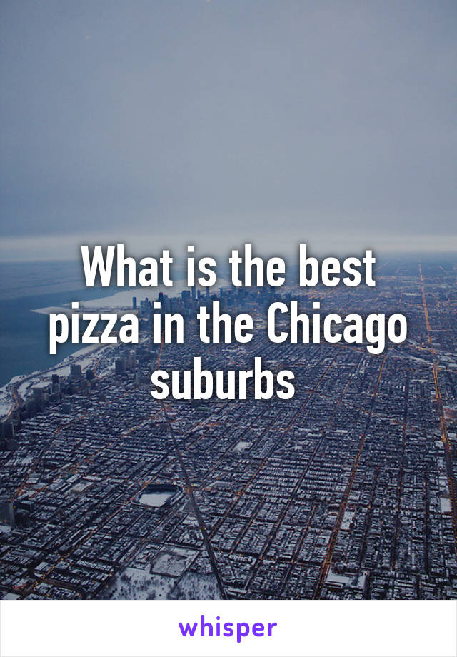 What is the best pizza in the Chicago suburbs 