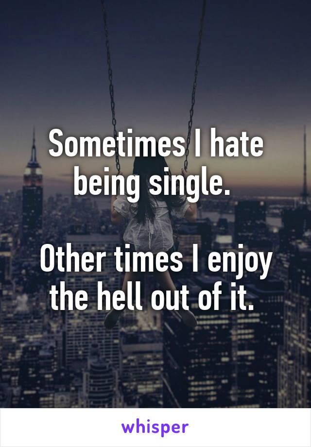 Sometimes I hate being single. 

Other times I enjoy the hell out of it. 