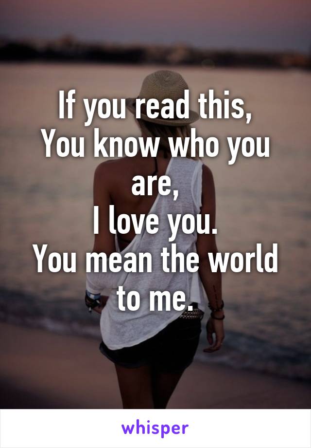 If you read this,
You know who you are,
I love you.
You mean the world to me.
