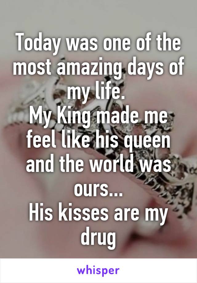 Today was one of the most amazing days of my life. 
My King made me feel like his queen and the world was ours...
His kisses are my drug