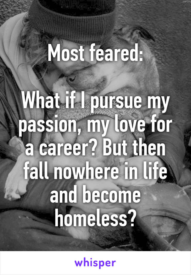 Most feared:

What if I pursue my passion, my love for a career? But then fall nowhere in life and become homeless?