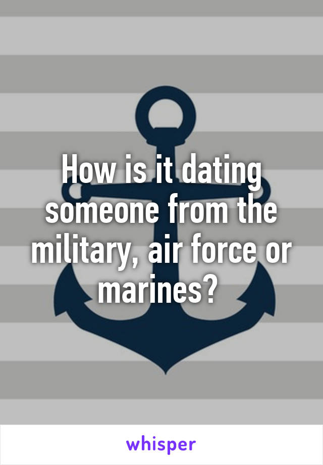 How is it dating someone from the military, air force or marines? 