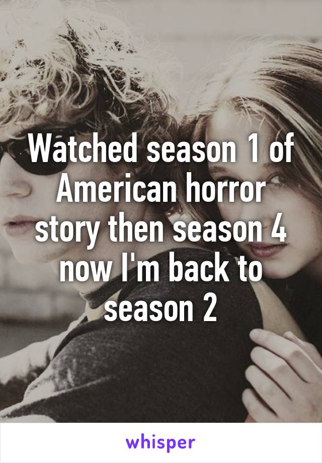 Watched season 1 of American horror story then season 4 now I'm back to season 2