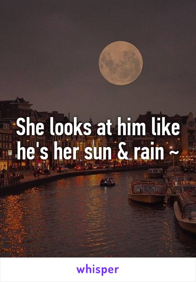 She looks at him like he's her sun & rain ~