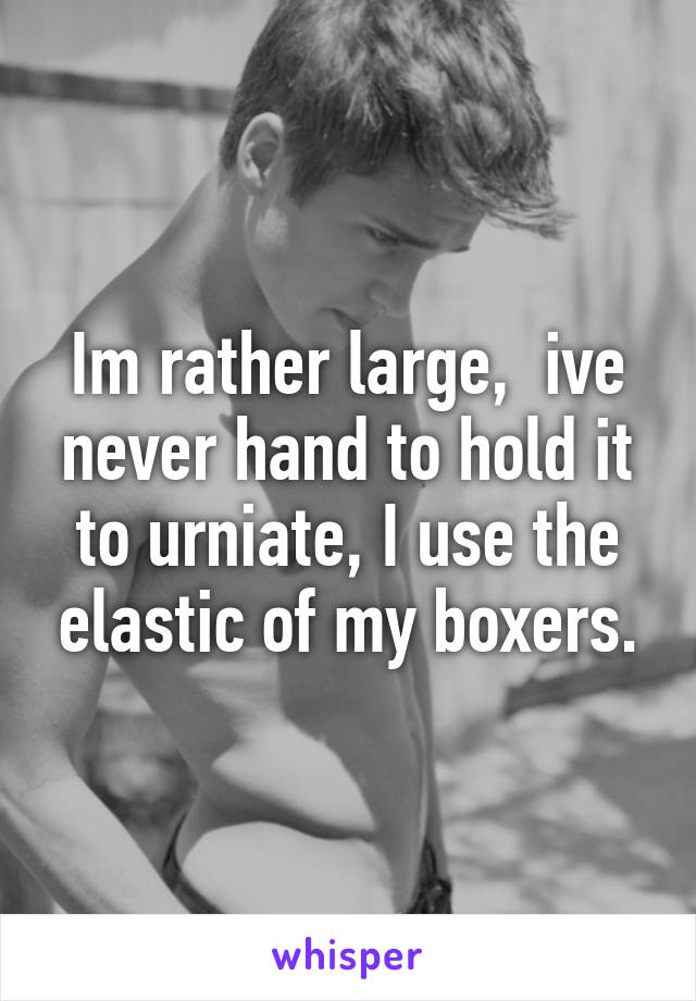 Im rather large,  ive never hand to hold it to urniate, I use the elastic of my boxers.