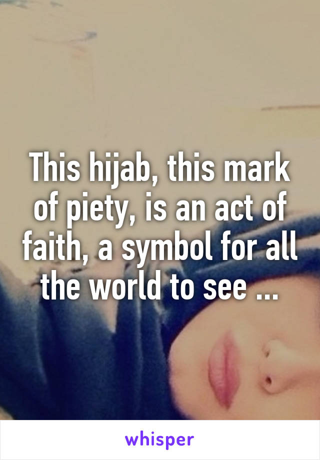 This hijab, this mark of piety, is an act of faith, a symbol for all the world to see ...