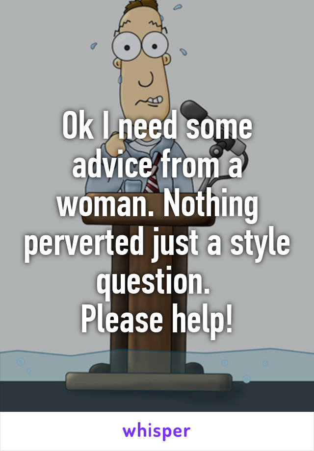 Ok I need some advice from a woman. Nothing perverted just a style question. 
Please help!
