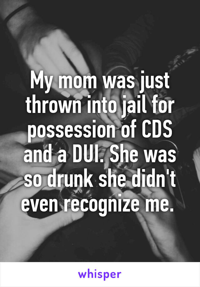 My mom was just thrown into jail for possession of CDS and a DUI. She was so drunk she didn't even recognize me. 