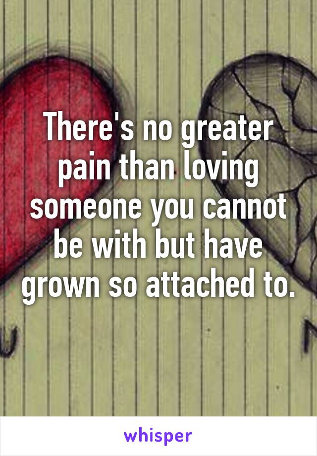 There's no greater pain than loving someone you cannot be with but have grown so attached to. 