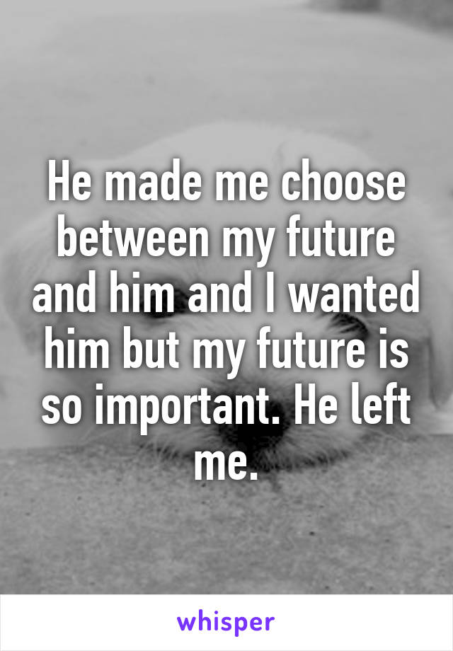 He made me choose between my future and him and I wanted him but my future is so important. He left me.