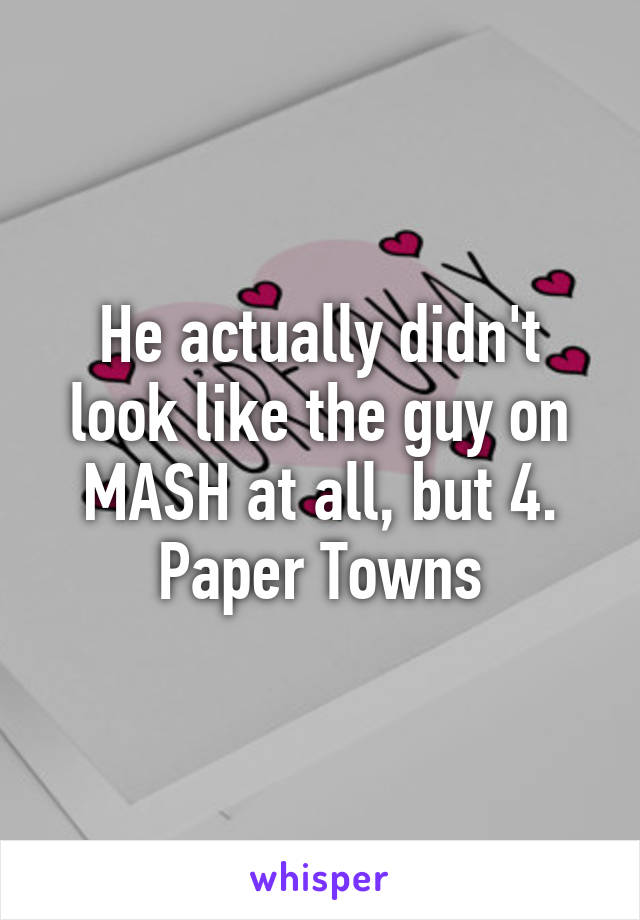 He actually didn't look like the guy on MASH at all, but 4. Paper Towns