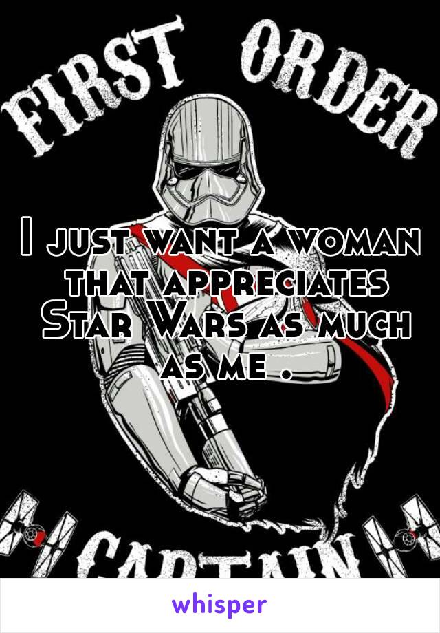 I just want a woman that appreciates Star Wars as much as me .