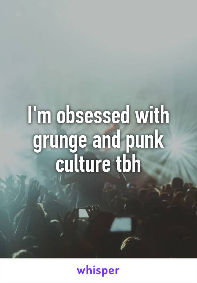 I'm obsessed with grunge and punk culture tbh