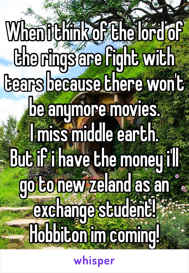 When i think of the lord of the rings are fight with tears because there won't be anymore movies.
I miss middle earth.
But if i have the money i'll go to new zeland as an exchange student!
Hobbiton im coming!