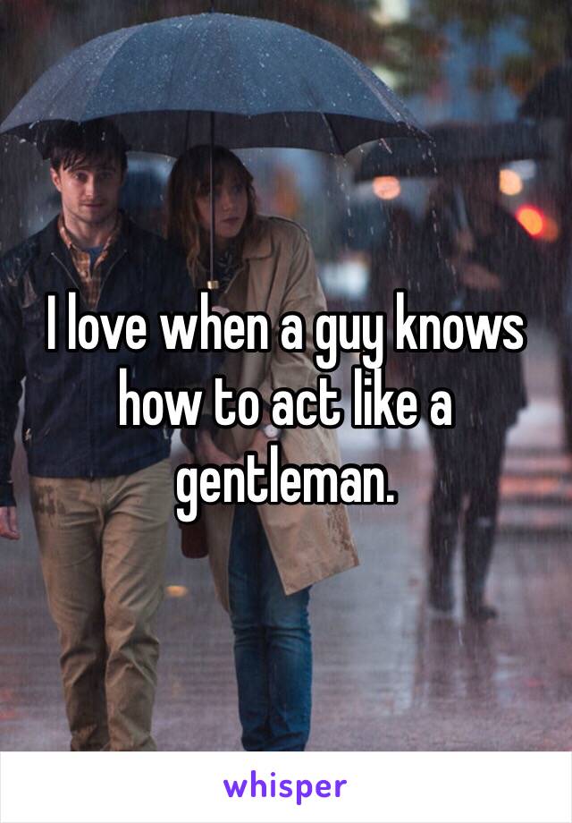 I love when a guy knows how to act like a gentleman.