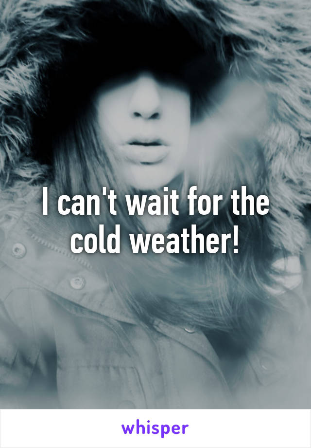 I can't wait for the cold weather!
