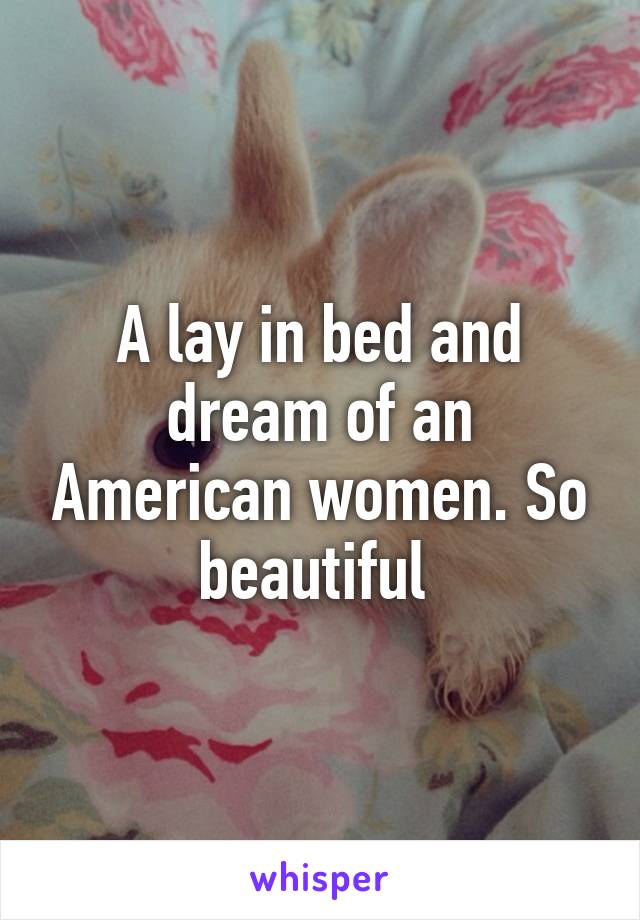 A lay in bed and dream of an American women. So beautiful 