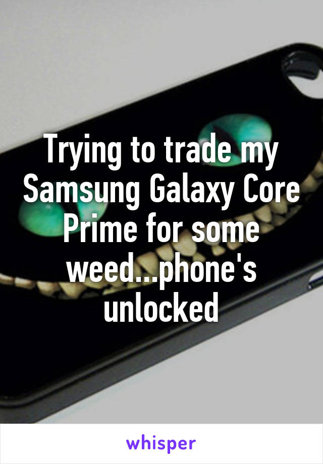 Trying to trade my Samsung Galaxy Core Prime for some weed...phone's unlocked