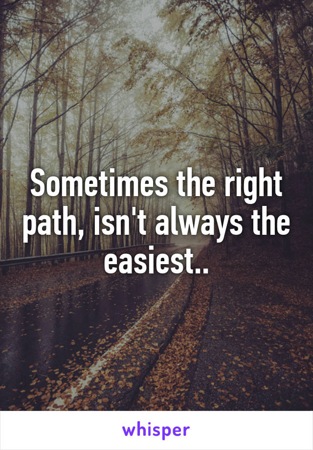 Sometimes the right path, isn't always the easiest..
