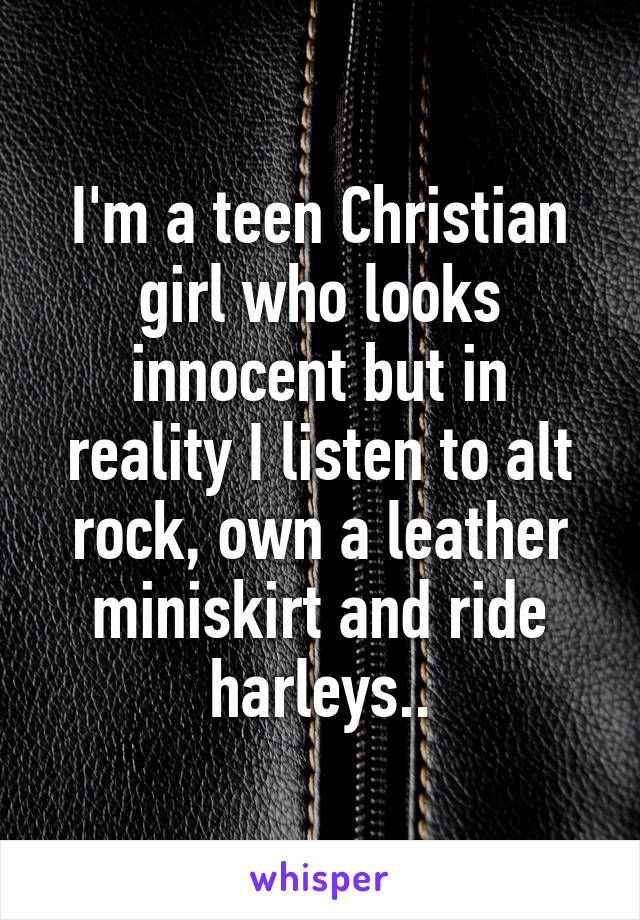 I'm a teen Christian girl who looks innocent but in reality I listen to alt rock, own a leather miniskirt and ride harleys..