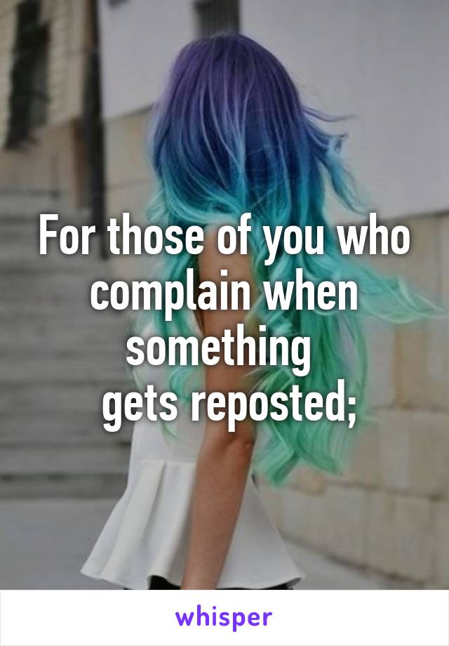 For those of you who complain when something 
 gets reposted;