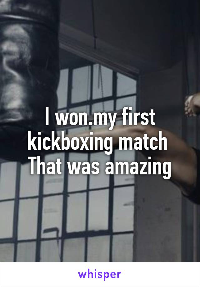I won.my first kickboxing match 
That was amazing
