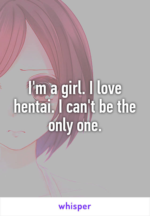 I'm a girl. I love hentai. I can't be the only one.