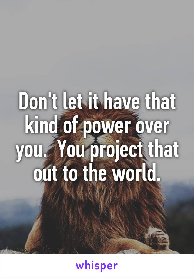 Don't let it have that kind of power over you.  You project that out to the world.